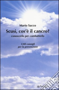 Scusi cos'è il cancro? Conoscerlo per combatterlo. Utili consigli per la prevenzione libro di Sacco Mario