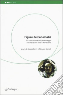 Figure dell'anomalia. La costruzione del personaggio nell'Italia dell'Otto e Novecento libro di Berré A. (cur.); Spinelli M. (cur.)