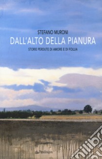 Dall'alto della pianura. Storie di amore e di follia libro di Muroni Stefano