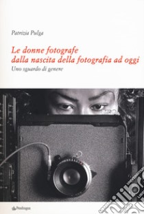 Le donne fotografe dalla nascita della fotografia ad oggi. Uno sguardo di genere libro di Pulga Patrizia