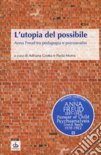 L'utopia del possibile. Anna Freud tra pedagogia e psicoanalisi libro di Grotta A. (cur.); Morra P. (cur.)