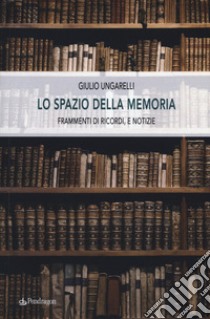 Lo spazio della memoria. Frammenti di ricordi, e notizie libro di Ungarelli Giulio