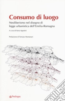 Consumo di luogo. Neoliberismo nel disegno di  legge urbanistica dell'Emilia-Romagna libro di Agostini I. (cur.)