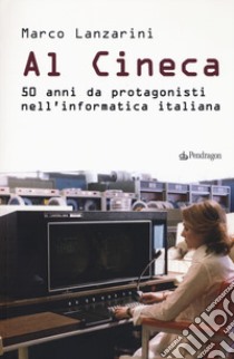 Al Cineca. 50 anni da protagonisti nell'informatica italiana libro di Lanzarini Marco