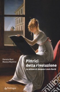 Pittrici della rivoluzione. Le allieve di Jacques-Louis David libro di Boni Daniela; Manfrini Monica