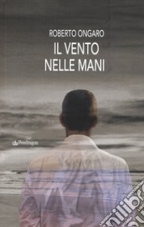 Il vento nelle mani libro di Ongaro Roberto