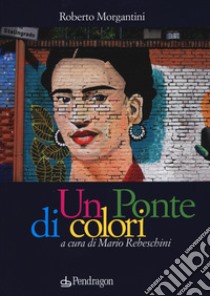 Un ponte di colori. Ediz. a colori libro di Morgantini Roberto; Rebeschini R. (cur.)