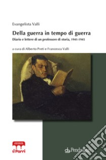 Della guerra in tempo di guerra. Diario e lettere di un professore di storia, 1941-1945 libro di Valli Evangelista; Preti A. (cur.); Valli F. (cur.)