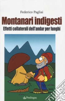 Montanari indigesti. Effetti collaterali dell'andar per funghi libro di Pagliai Federico