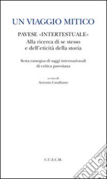 Un viaggio mitico. Pavese intertestuale alla ricerca di se stesso e dell'eticità della storia libro di Catalfamo A. (cur.)