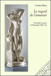 Le regard de l'amateur. Theophile Gautier e il linguaggio delle arti libro di Rizzo Cettina