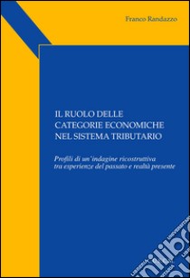 Il ruolo delle categorie economiche nel sistema tributario. Profili di un'indagine ricostruttiva tra esperienze del passato e realtà presente libro di Randazzo Franco