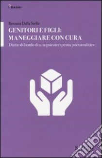 Genitori e figli: maneggiare con cura. Diario di bordo di una psicoterapeuta psicoanalitica libro di Dalla Stella Rossana