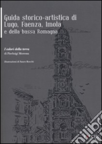 Guida storico-artistica di Lugo, Faenza, Imola e della bassa Romagna. I colori della terra libro di Moressa Pierluigi