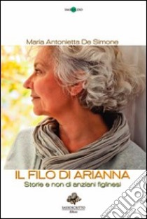 Il filo di Arianna. Storie e non di anziani figlinesi libro di De Simone M. Antonietta