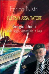 L'ultimo assaltatore. Sergio Denti dalla Regia Marina alla X Mas libro di Nistri Enrico