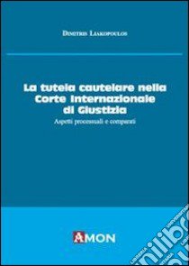 La tutela cautelare nella Corte internazionale di giustizia. Aspetti processuali e comparati libro di Liakopoulos Dimitris