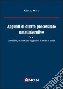 Appunti di diritto processuale amministrativo. Vol. 1: Il giudice, le situazioni soggettive, le forme di tutela libro di Milo Giulia