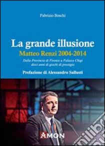 La grande illusione. Matteo Renzi 2004-2014 libro di Boschi Fabrizio