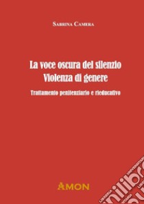 La voce oscura del silenzio. Violenza di genere. Trattamento penitenziario e rieducativo libro di Camera Sabrina