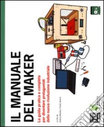 Il manuale del maker. La guida pratica e completa per diventare protagonisti della nuova rivoluzione industriale libro di Maietta Andrea; Aliverti Paolo