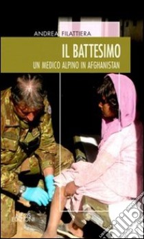 Il battesimo. Un medico alpino in Afghanistan libro di Filattiera Andrea