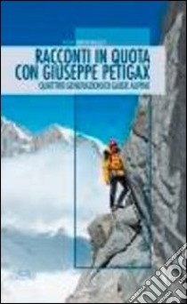 Racconti in quota con Giuseppe Petigax. Quattro generazioni di guide alpine libro di Brunazzi Ada