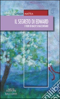 Il segreto di Edward. I fiori di Bach si raccontano libro di Mattea Chiara