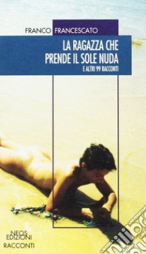 La ragazza che prende il sole nuda. E altri 99 racconti libro di Francescato Franco