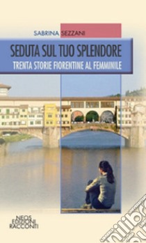 Seduta sul tuo splendore. Trenta storie fiorentine al femminile libro di Sezzani Sabrina