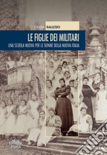 Le figlie dei militari. Una scuola nuova per le donne della nuova Italia libro di Ballesio Cinzia