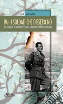 IMI. I soldati che dissero no. Le vicende di Antonio Viviani Internato Militare Italiano libro di Viviani Ida