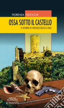 Ossa sotto il castello. Il ritorno di Vincenzo Russo a Noli libro di Pistocchi Fiorenza