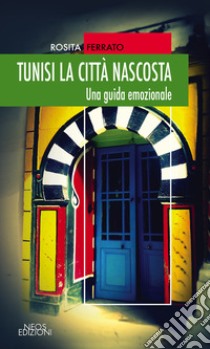 Tunisi la città nascosta. Una guida emozionale libro di Ferrato Rosita