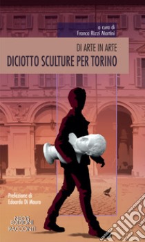 Diciotto sculture per Torino. Di arte in arte libro di Rizzi Martini F. (cur.)