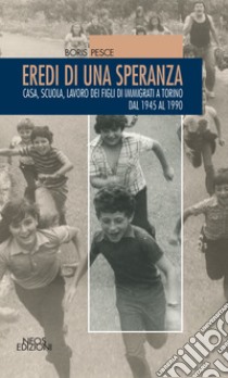 Eredi di una speranza. Casa, scuola, lavoro dei figli degli immigrati a Torino dal 1945 al 1990 libro di Pesce Boris