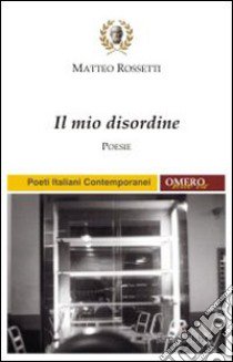 Il mio disordine libro di Rossetti Matteo