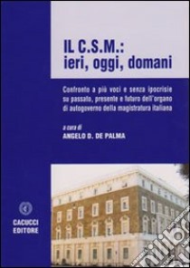 Il C.S.M.: ieri, oggi, domani. Confronto a più voci e senza ipocrisie su passato, persente e futuro dell'organo di autogoverno della magistratura italiana libro di De Palma A. D. (cur.)