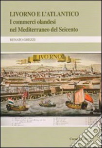 Livorno e l'Atlantico. I commerci olandesi nel Mediterraneo del Seicento libro di Ghezzi Renato