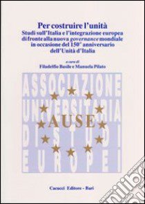 Per costruire l'unità. Studi sull'Italia e l'integrazione europea di fronte alla nuova governance mondiale in occasione del 150° anniversario dell'unità d'Italia libro di Basile F. (cur.); Pilato M. (cur.)