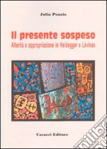 Il presente sospeso. Alterità e appropriazione in Heidegger e Lèvinas libro di Ponzio Julia