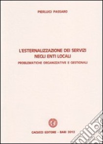 L'esternalizzazione dei servizi negli enti locali. Problematiche organizzative e gestionali libro di Passaro Pierluigi