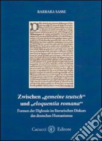 Zwischen gemaine teutsch und eloquentia romana. Formen der Diglossie im literarischen Diskurs des deutschen Humanismus libro di Sasse Barbara