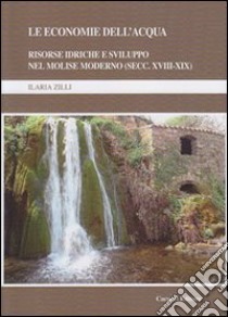 Le economie dell'acqua. Risorse idriche e sviluppo nel Molise moderno (secc. XVIII-XIX) libro di Zilli Ilaria