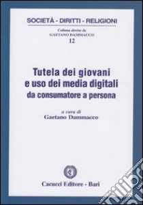 Tutela dei giovani e uso dei media digitali da consumatore a persona libro di Dammacco G. (cur.)