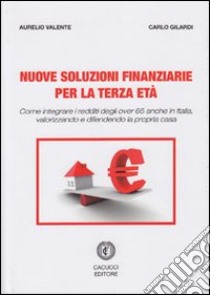 Nuove soluzioni finanziarie per la terza età. Come integrare i redditi degli over 65 anche in Italia, valorizzando e difendendo la propria casa libro di Valente Aurelio; Gilardi Carlo