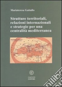 Strutture territoriali, relazioni internazionali e strategie per una centralità mediterranea libro di Gattullo Mariateresa