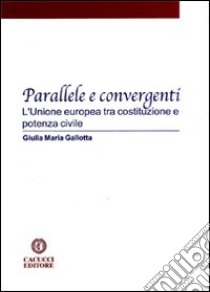 Parallele e convergenti. L'Unione Europea tra costituzione e potenza civile libro di Gallotta Giulia Maria