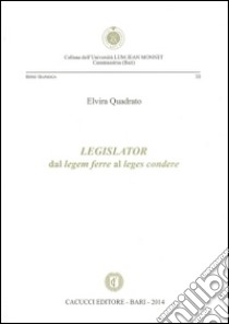 Legislator. Dal legem ferre al leges condere libro di Quadrato Elvira