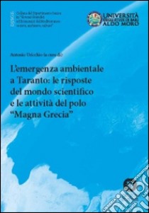 L'emergenza ambientale a Taranto. Le risposte del mondo scientifico e le attività del polo scientifico Magna Grecia libro di Uricchio A. F. (cur.)